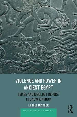 Violence and Power in Ancient Egypt: Image and Ideology before the New Kingdom de Laurel Bestock