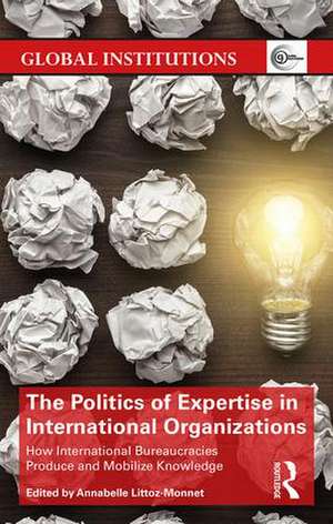 The Politics of Expertise in International Organizations: How International Bureaucracies Produce and Mobilize Knowledge de Annabelle Littoz-Monnet