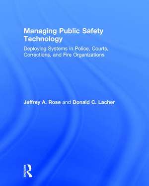 Managing Public Safety Technology: Deploying Systems in Police, Courts, Corrections, and Fire Organizations de Jeffrey Rose