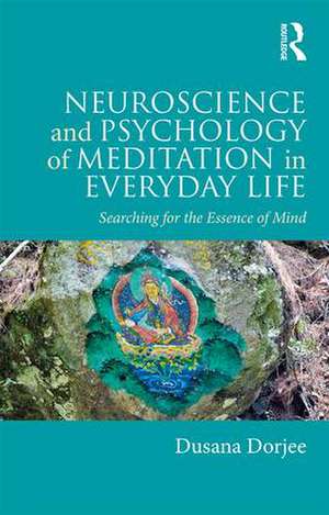 Neuroscience and Psychology of Meditation in Everyday Life: Searching for the Essence of Mind de Dusana Dorjee