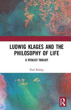 Ludwig Klages and the Philosophy of Life: A Vitalist Toolkit de Paul Bishop