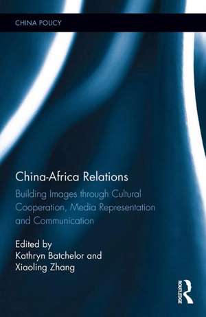 China-Africa Relations: Building Images through Cultural Co-operation, Media Representation, and Communication de Kathryn Batchelor