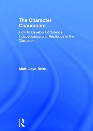 The Character Conundrum: How to Develop Confidence, Independence and Resilience in the Classroom de Matt Lloyd-Rose