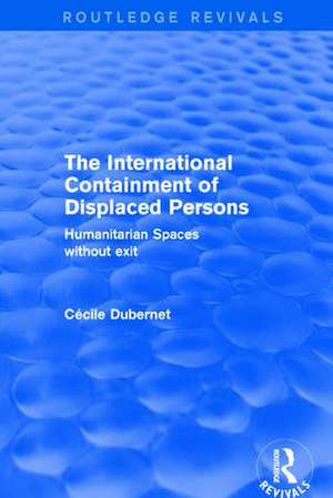 The International Containment of Displaced Persons: Humanitarian Spaces without Exit de Cecile Dubernet