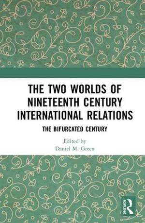 The Two Worlds of Nineteenth Century International Relations: The Bifurcated Century de Daniel M Green