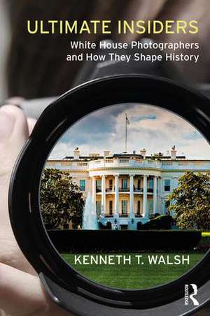 Ultimate Insiders: White House Photographers and How They Shape History de Kenneth T. Walsh