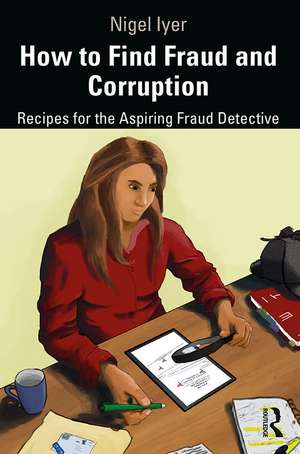 How to Find Fraud and Corruption: Recipes for the Aspiring Fraud Detective de Nigel Iyer