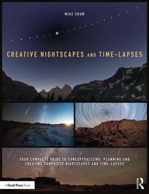 Creative Nightscapes and Time-Lapses: Your Complete Guide to Conceptualizing, Planning and Creating Composite Nightscapes and Time-Lapses de Mike Shaw