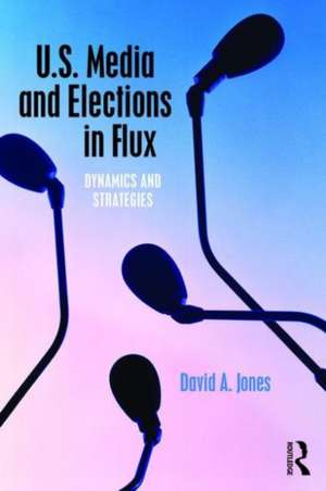 U.S. Media and Elections in Flux: Dynamics and Strategies de David A. Jones