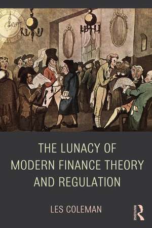 The Lunacy of Modern Finance Theory and Regulation de Les Coleman