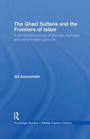 The Ghazi Sultans and the Frontiers of Islam: A comparative study of the late medieval and early modern periods de Ali Anooshahr