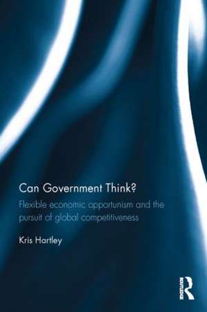 Can Government Think?: Flexible economic opportunism and the pursuit of global competitiveness de Kris Hartley