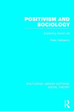 Positivism and Sociology (RLE Social Theory): Explaining Social Life de Peter Halfpenny