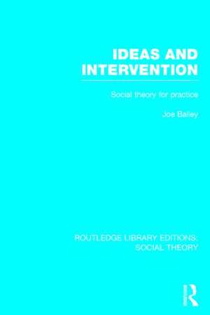 Ideas and Intervention (RLE Social Theory): Social Theory for Practice de Joe Bailey