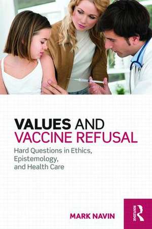 Values and Vaccine Refusal: Hard Questions in Ethics, Epistemology, and Health Care de Mark Navin