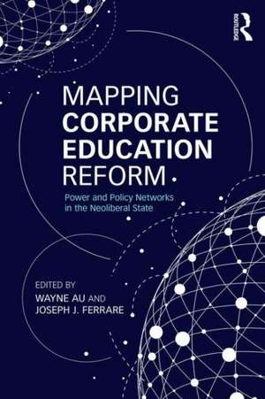 Mapping Corporate Education Reform: Power and Policy Networks in the Neoliberal State de Wayne Au