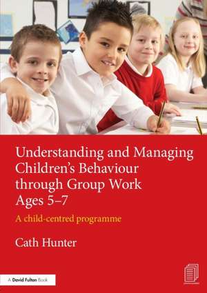 Understanding and Managing Children's Behaviour through Group Work Ages 5-7: A child-centred programme de Cath Hunter