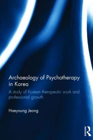 Archaeology of Psychotherapy in Korea: A study of Korean therapeutic work and professional growth de Haeyoung Jeong