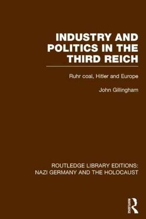 Industry and Politics in the Third Reich (RLE Nazi Germany & Holocaust): Ruhr Coal, Hitler and Europe de John Gillingham