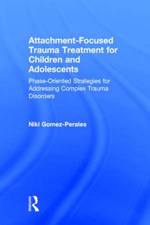 Attachment-Focused Trauma Treatment for Children and Adolescents: Phase-Oriented Strategies for Addressing Complex Trauma Disorders de Niki Gomez-Perales