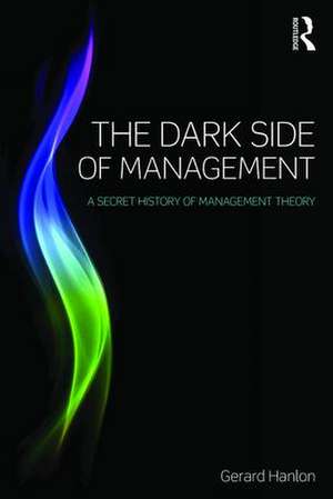 The Dark Side of Management: A Secret History of Management Theory de Gerard Hanlon