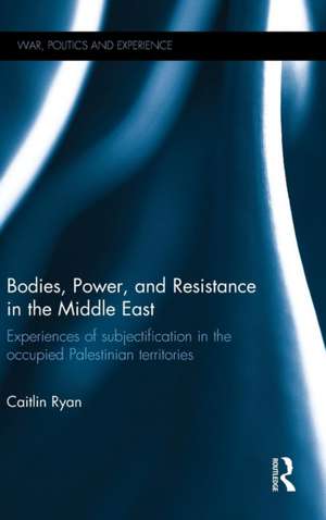 Bodies, Power and Resistance in the Middle East: Experiences of Subjectification in the Occupied Palestinian Territories de Caitlin Ryan