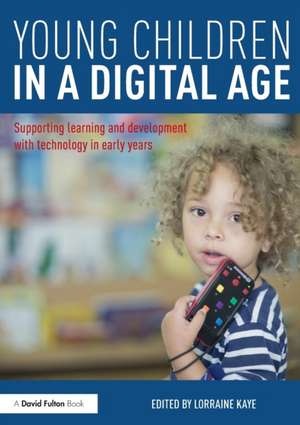 Young Children in a Digital Age: Supporting learning and development with technology in early years de Lorraine Kaye