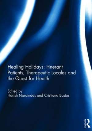 Healing Holidays: Itinerant Patients, Therapeutic Locales and the Quest for Health de Harish Naraindas