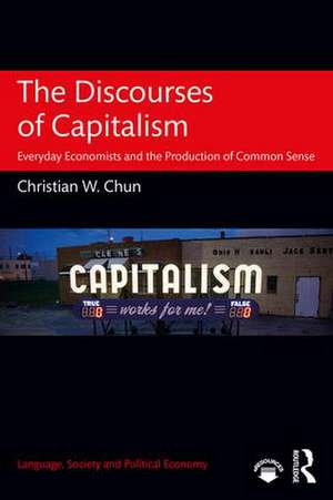 The Discourses of Capitalism: Everyday Economists and the Production of Common Sense de Christian W. Chun