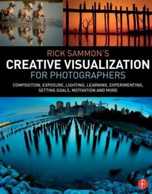 Rick Sammon’s Creative Visualization for Photographers: Composition, exposure, lighting, learning, experimenting, setting goals, motivation and more de Rick Sammon