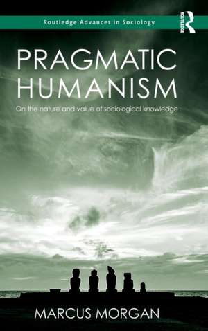 Pragmatic Humanism: On the Nature and Value of Sociological Knowledge de Marcus Morgan