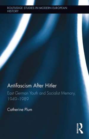 Antifascism After Hitler: East German Youth and Socialist Memory, 1949-1989 de Catherine Plum