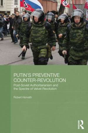 Putin's Preventive Counter-Revolution: Post-Soviet Authoritarianism and the Spectre of Velvet Revolution de Robert Horvath