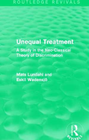 Unequal Treatment (Routledge Revivals): A Study in the Neo-Classical Theory of Discrimination de Mats Lundahl