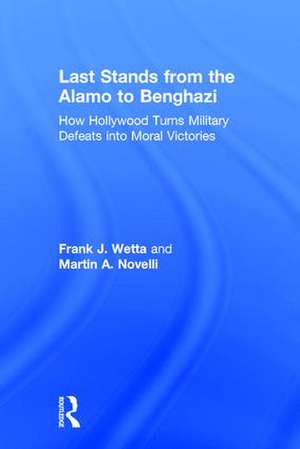 Last Stands from the Alamo to Benghazi: How Hollywood Turns Military Defeats into Moral Victories de Frank Wetta