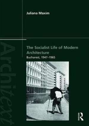 The Socialist Life of Modern Architecture: Bucharest, 1949-1964 de Juliana Maxim