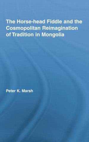 The Horse-head Fiddle and the Cosmopolitan Reimagination of Tradition in Mongolia de Peter K. Marsh