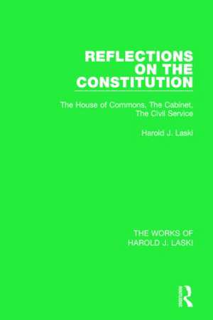 Reflections on the Constitution (Works of Harold J. Laski): The House of Commons, The Cabinet, The Civil Service de Harold J. Laski