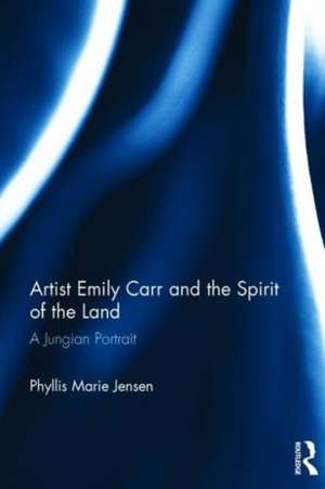 Artist Emily Carr and the Spirit of the Land: A Jungian Portrait de Phyllis Marie Jensen