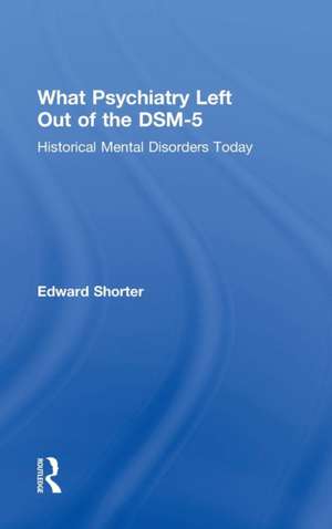 What Psychiatry Left Out of the DSM-5: Historical Mental Disorders Today de Edward Shorter