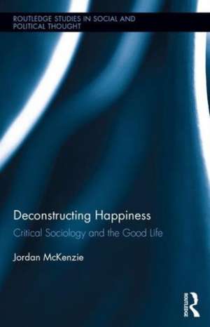 Deconstructing Happiness: Critical Sociology and the Good Life de Jordan McKenzie