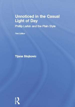 Unnoticed in the Casual Light of Day: Phillip Larkin and the Plain Style de Tijana Stojkovic