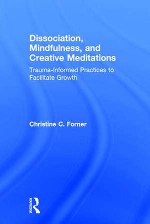 Dissociation, Mindfulness, and Creative Meditations: Trauma-Informed Practices to Facilitate Growth de Christine C. Forner