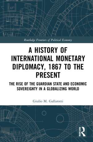 A History of International Monetary Diplomacy, 1867 to the Present: The Rise of the Guardian State and Economic Sovereignty in a Globalizing World de Giulio M. Gallarotti