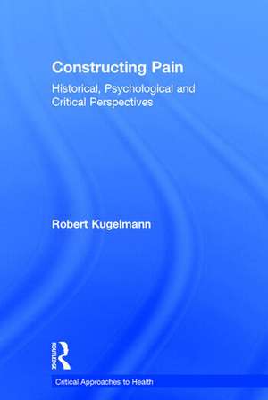 Constructing Pain: Historical, psychological and critical perspectives de Robert Kugelmann