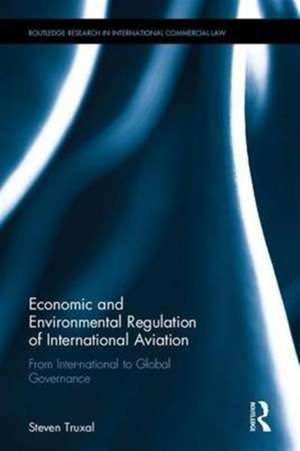 Economic and Environmental Regulation of International Aviation: From Inter-national to Global Governance de Steven Truxal