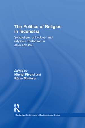 The Politics of Religion in Indonesia: Syncretism, Orthodoxy, and Religious Contention in Java and Bali de Michel Picard