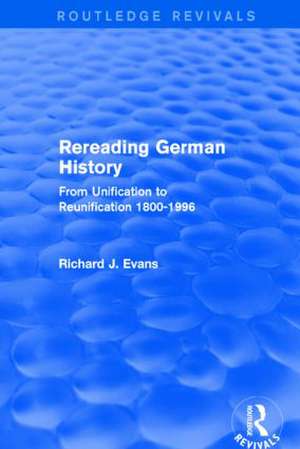 Rereading German History (Routledge Revivals): From Unification to Reunification 1800-1996 de Richard J. Evans