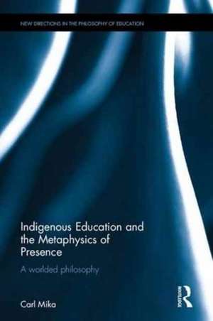 Indigenous Education and the Metaphysics of Presence: A Worlded Philosophy de Carl Mika