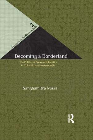 Becoming a Borderland: The Politics of Space and Identity in Colonial Northeastern India de Sanghamitra Misra